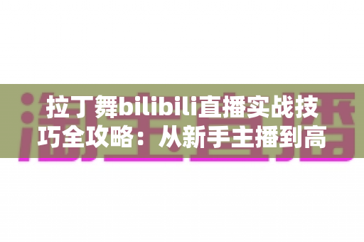 拉丁舞bilibili直播实战技巧全攻略：从新手主播到高人气舞蹈直播间的进阶指南
