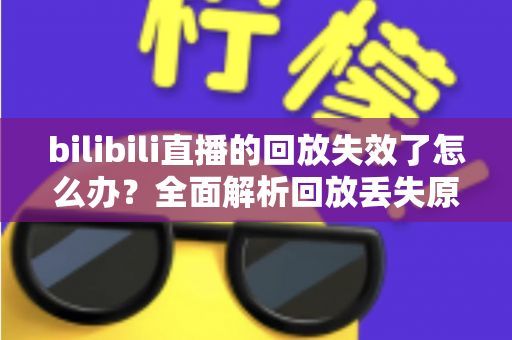 bilibili直播的回放失效了怎么办?全面解析回放丢失原因与找回攻略,轻松拯救你的精彩内容 bilibili直播的回放失效了怎么办?全面解析回放丢失原因与找回攻略,轻松拯救你的精彩内容