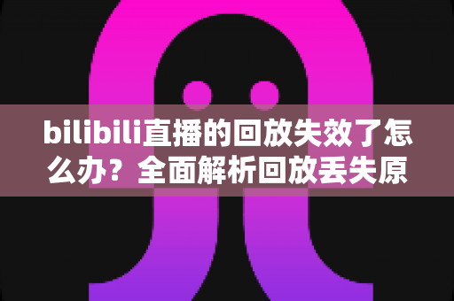 bilibili直播的回放失效了怎么办?全面解析回放丢失原因与找回攻略,轻松拯救你的精彩内容 bilibili直播的回放失效了怎么办?全面解析回放丢失原因与找回攻略,轻松拯救你的精彩内容