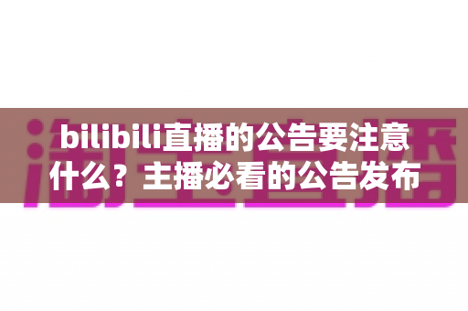 bilibili直播的公告要注意什么？主播必看的公告发布技巧与避坑指南