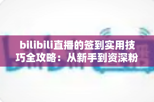 bilibili直播的签到实用技巧全攻略：从新手到资深粉丝，轻松累积亲密度、解锁专属福利