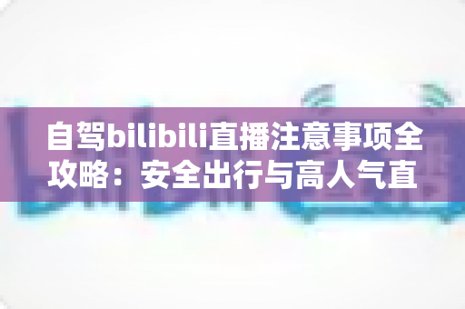 自驾bilibili直播注意事项全攻略：安全出行与高人气直播两不误的实用指南