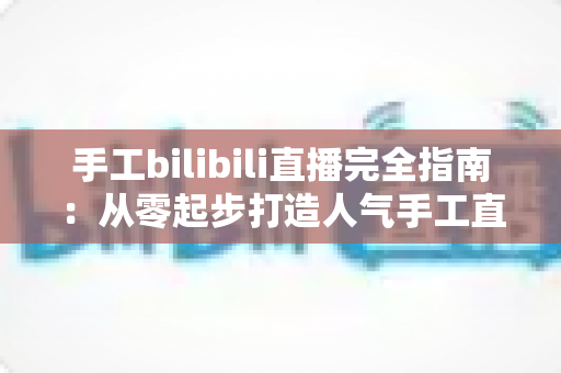 手工bilibili直播完全指南：从零起步打造人气手工直播间的实战手册