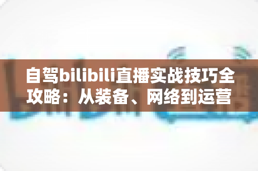 自驾bilibili直播实战技巧全攻略:从装备、网络到运营,一篇讲透公路直播的核心玩法 自驾bilibili直播实战技巧全攻略:从装备、网络到运营,一篇讲透公路直播的核心玩法