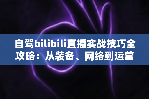 自驾bilibili直播实战技巧全攻略:从装备、网络到运营,一篇讲透公路直播的核心玩法 自驾bilibili直播实战技巧全攻略:从装备、网络到运营,一篇讲透公路直播的核心玩法