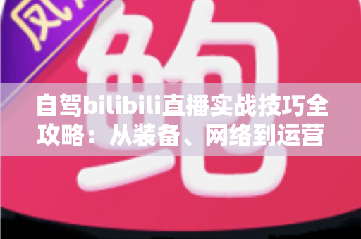 自驾bilibili直播实战技巧全攻略:从装备、网络到运营,一篇讲透公路直播的核心玩法 自驾bilibili直播实战技巧全攻略:从装备、网络到运营,一篇讲透公路直播的核心玩法