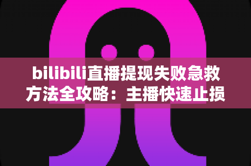 bilibili直播提现失败急救方法全攻略：主播快速止损与收益恢复的实用指南
