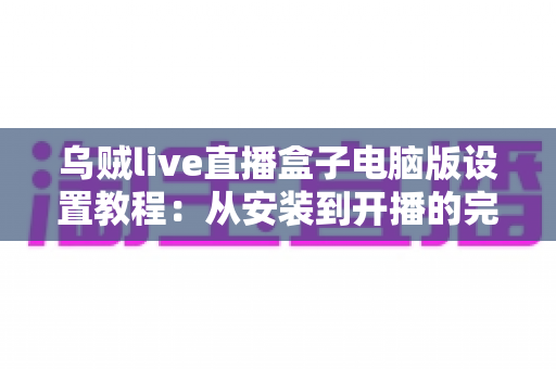 乌贼live直播盒子电脑版设置教程:从安装到开播的完整配置指南 乌贼live直播盒子电脑版设置教程:从安装到开播的完整配置指南