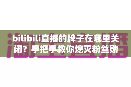 bilibili直播的牌子在哪里关闭?手把手教你熄灭粉丝勋章的完整教程 bilibili直播的牌子在哪里关闭?手把手教你熄灭粉丝勋章的完整教程
