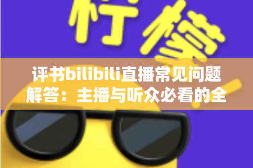 评书bilibili直播常见问题解答:主播与听众必看的全方位实用指南 评书bilibili直播常见问题解答:主播与听众必看的全方位实用指南