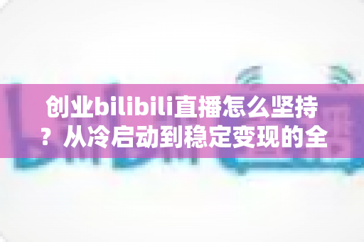 创业bilibili直播怎么坚持?从冷启动到稳定变现的全方位生存指南 创业bilibili直播怎么坚持?从冷启动到稳定变现的全方位生存指南