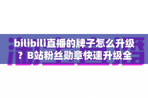 bilibili直播的牌子怎么升级?B站粉丝勋章快速升级全攻略 bilibili直播的牌子怎么升级?B站粉丝勋章快速升级全攻略