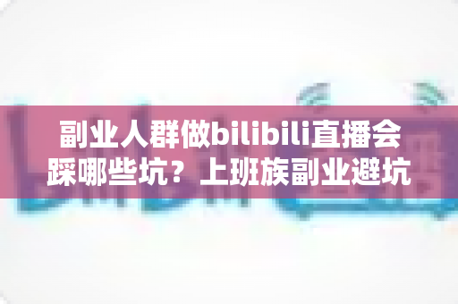 副业人群做bilibili直播会踩哪些坑?上班族副业避坑全攻略,帮你少走三年弯路 副业人群做bilibili直播会踩哪些坑?上班族副业避坑全攻略,帮你少走三年弯路