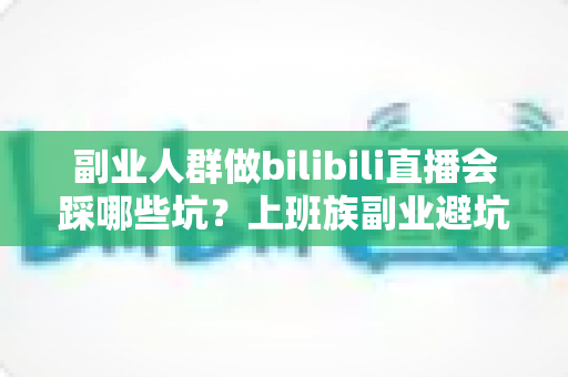 副业人群做bilibili直播会踩哪些坑?上班族副业避坑全攻略,帮你少走三年弯路 副业人群做bilibili直播会踩哪些坑?上班族副业避坑全攻略,帮你少走三年弯路
