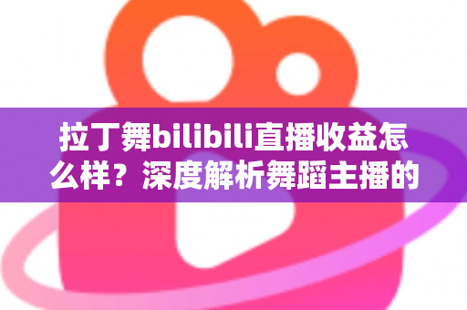 拉丁舞bilibili直播收益怎么样?深度解析舞蹈主播的赚钱潜力与实操路径 拉丁舞bilibili直播收益怎么样?深度解析舞蹈主播的赚钱潜力与实操路径