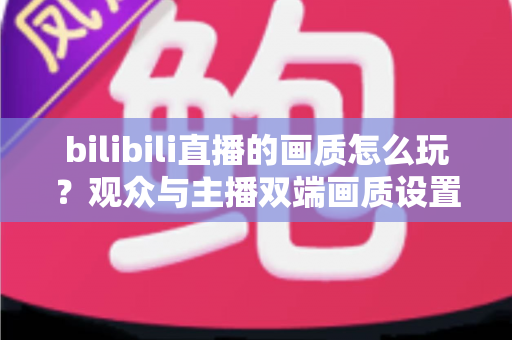 bilibili直播的画质怎么玩?观众与主播双端画质设置全攻略,轻松看懂每一步 bilibili直播的画质怎么玩?观众与主播双端画质设置全攻略,轻松看懂每一步