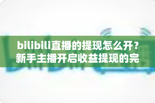 bilibili直播的提现怎么开?新手主播开启收益提现的完整指南与实用攻略 bilibili直播的提现怎么开?新手主播开启收益提现的完整指南与实用攻略