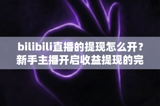 bilibili直播的提现怎么开?新手主播开启收益提现的完整指南与实用攻略 bilibili直播的提现怎么开?新手主播开启收益提现的完整指南与实用攻略