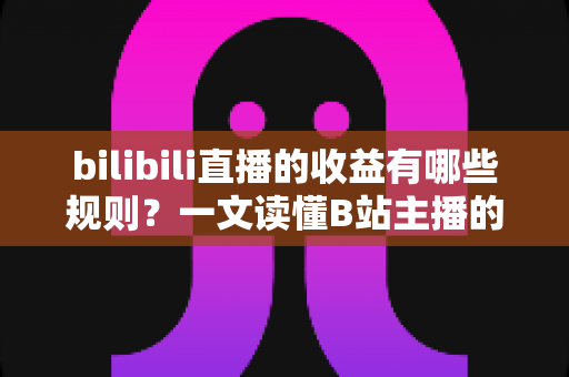 bilibili直播的收益有哪些规则?一文读懂B站主播的收入来源、分成比例与提现规则 bilibili直播的收益有哪些规则?一文读懂B站主播的收入来源、分成比例与提现规则