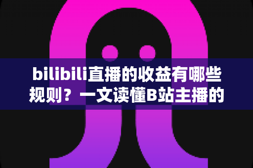bilibili直播的收益有哪些规则?一文读懂B站主播的收入来源、分成比例与提现规则 bilibili直播的收益有哪些规则?一文读懂B站主播的收入来源、分成比例与提现规则