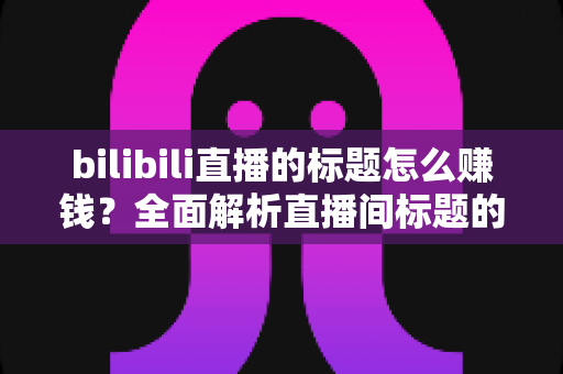 bilibili直播的标题怎么赚钱？全面解析直播间标题的变现逻辑与实战技巧