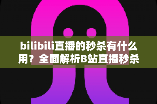 bilibili直播的秒杀有什么用？全面解析B站直播秒杀功能的价值与实用攻略