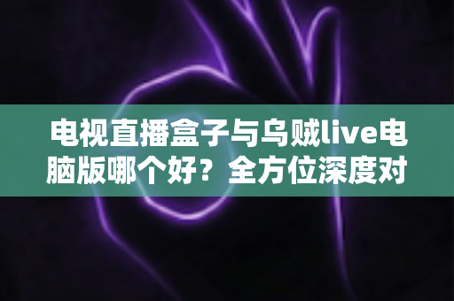 电视直播盒子与乌贼live电脑版哪个好?全方位深度对比帮你选出最佳观看方案 电视直播盒子与乌贼live电脑版哪个好?全方位深度对比帮你选出最佳观看方案