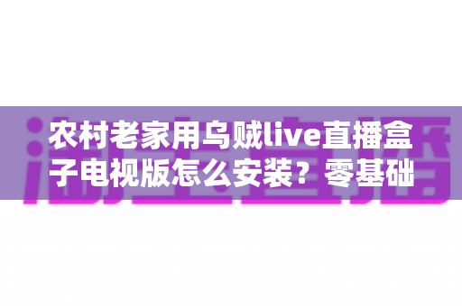 农村老家用乌贼live直播盒子电视版怎么安装?零基础也能学会的完整安装教程与避坑指南 农村老家用乌贼live直播盒子电视版怎么安装?零基础也能学会的完整安装教程与避坑指南