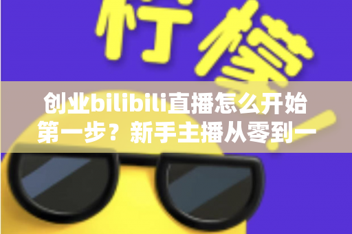 创业bilibili直播怎么开始第一步?新手主播从零到一的完整实操指南 创业bilibili直播怎么开始第一步?新手主播从零到一的完整实操指南
