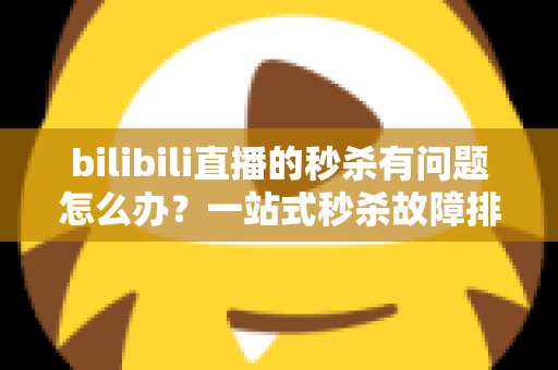 bilibili直播的秒杀有问题怎么办？一站式秒杀故障排查与维权处理全攻略