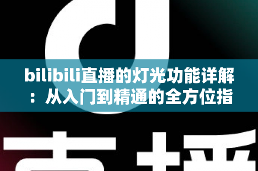 bilibili直播的灯光功能详解:从入门到精通的全方位指南,助你打造高人气直播间 bilibili直播的灯光功能详解:从入门到精通的全方位指南,助你打造高人气直播间