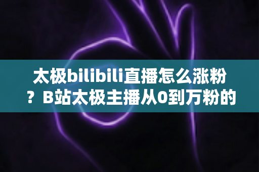 太极bilibili直播怎么涨粉?B站太极主播从0到万粉的涨粉实战攻略 太极bilibili直播怎么涨粉?B站太极主播从0到万粉的涨粉实战攻略