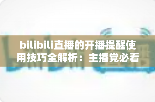 bilibili直播的开播提醒使用技巧全解析:主播党必看,告别错过精彩直播的烦恼 bilibili直播的开播提醒使用技巧全解析:主播党必看,告别错过精彩直播的烦恼