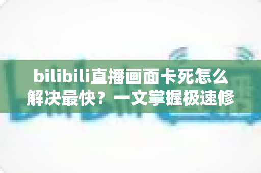 bilibili直播画面卡死怎么解决最快？一文掌握极速修复技巧与流畅观看指南