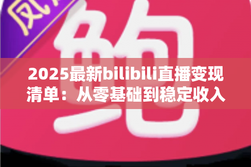 2025最新bilibili直播变现清单：从零基础到稳定收入的完整变现指南