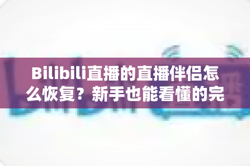 Bilibili直播的直播伴侣怎么恢复?新手也能看懂的完整恢复教程与实用技巧 Bilibili直播的直播伴侣怎么恢复?新手也能看懂的完整恢复教程与实用技巧