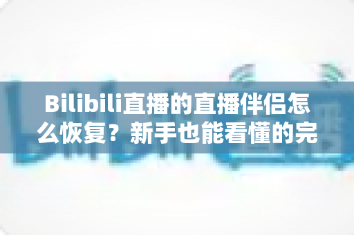 Bilibili直播的直播伴侣怎么恢复?新手也能看懂的完整恢复教程与实用技巧 Bilibili直播的直播伴侣怎么恢复?新手也能看懂的完整恢复教程与实用技巧