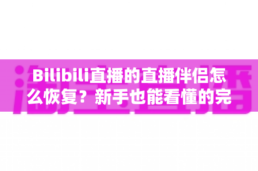 Bilibili直播的直播伴侣怎么恢复?新手也能看懂的完整恢复教程与实用技巧 Bilibili直播的直播伴侣怎么恢复?新手也能看懂的完整恢复教程与实用技巧