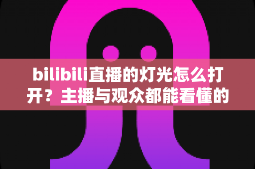bilibili直播的灯光怎么打开?主播与观众都能看懂的完整开启教程 bilibili直播的灯光怎么打开?主播与观众都能看懂的完整开启教程