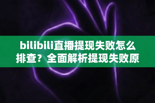 bilibili直播提现失败怎么排查?全面解析提现失败原因与实用解决指南 bilibili直播提现失败怎么排查?全面解析提现失败原因与实用解决指南