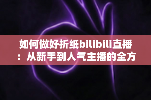 如何做好折纸bilibili直播:从新手到人气主播的全方位实战指南 如何做好折纸bilibili直播:从新手到人气主播的全方位实战指南