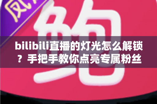 bilibili直播的灯光怎么解锁?手把手教你点亮专属粉丝灯牌的完整攻略 bilibili直播的灯光怎么解锁?手把手教你点亮专属粉丝灯牌的完整攻略