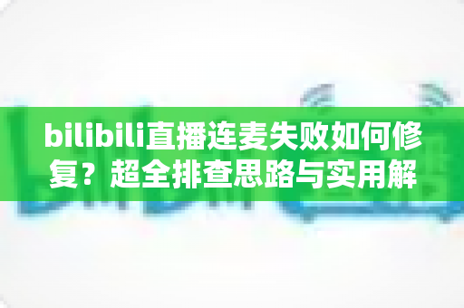 bilibili直播连麦失败如何修复?超全排查思路与实用解决方案一次讲清 bilibili直播连麦失败如何修复?超全排查思路与实用解决方案一次讲清