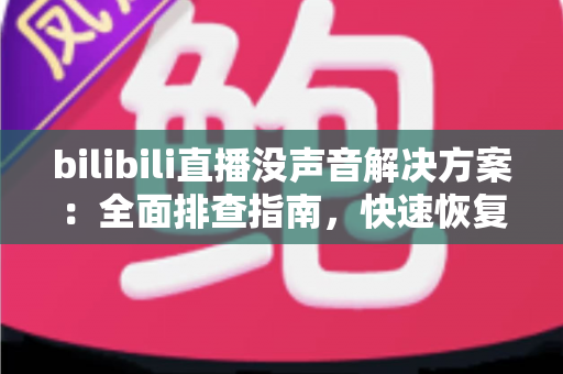 bilibili直播没声音解决方案:全面排查指南,快速恢复观看体验 bilibili直播没声音解决方案:全面排查指南,快速恢复观看体验