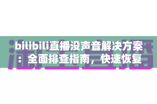 bilibili直播没声音解决方案：全面排查指南，快速恢复观看体验