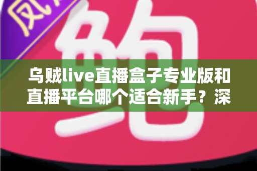 乌贼live直播盒子专业版和直播平台哪个适合新手？深度对比分析与入门指南