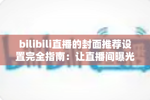 bilibili直播的封面推荐设置完全指南:让直播间曝光与点击率翻倍的实战秘籍 bilibili直播的封面推荐设置完全指南:让直播间曝光与点击率翻倍的实战秘籍