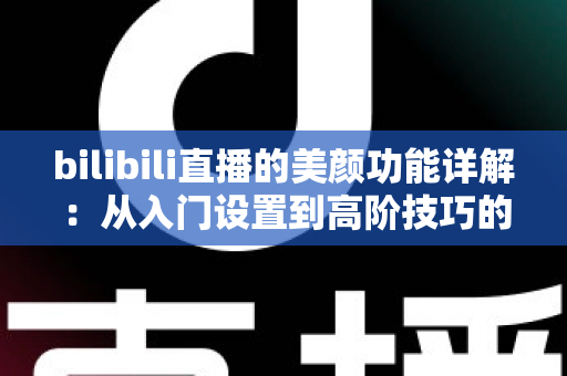 bilibili直播的美颜功能详解:从入门设置到高阶技巧的完整指南 bilibili直播的美颜功能详解:从入门设置到高阶技巧的完整指南