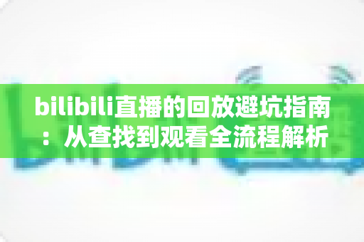 bilibili直播的回放避坑指南：从查找到观看全流程解析，助你避开回放路上的所有陷阱