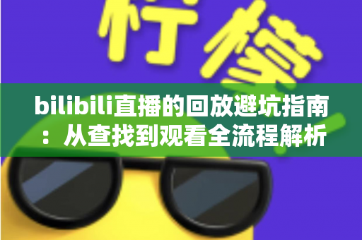 bilibili直播的回放避坑指南：从查找到观看全流程解析，助你避开回放路上的所有陷阱